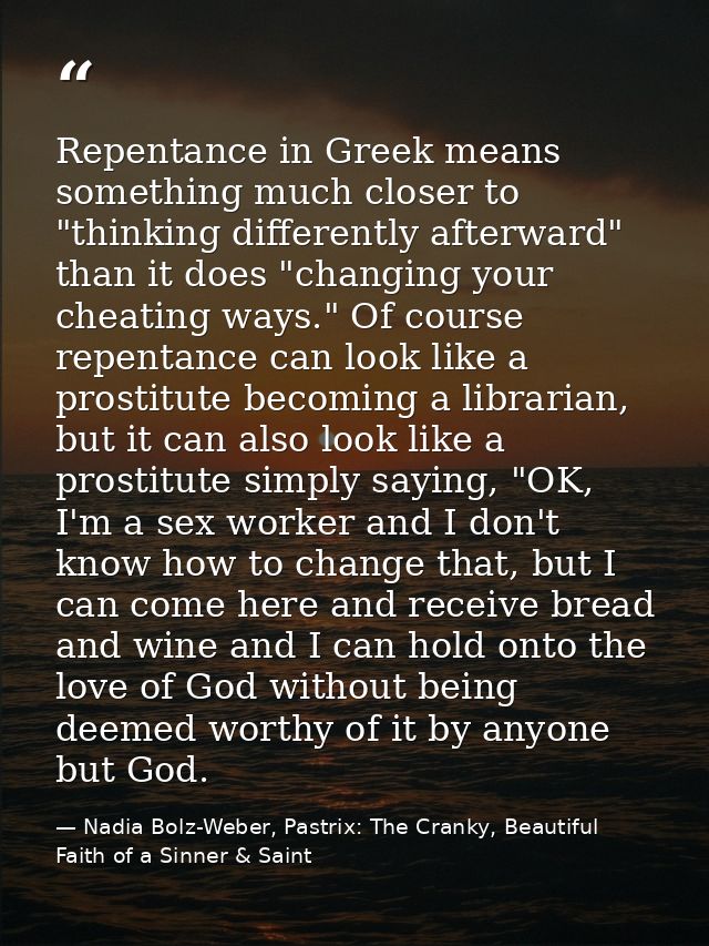 Repentance in Greek means something much closer to "thinking differently afterward" than it does "changing your cheating — Nadia Bolz-Weber, Pastrix: The Cranky, Beautiful Faith of a Sinner & Saint