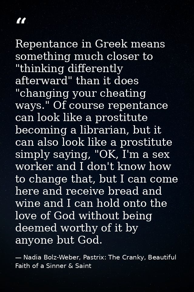 Repentance in Greek means something much closer to "thinking differently afterward" than it does "changing your cheating — Nadia Bolz-Weber, Pastrix: The Cranky, Beautiful Faith of a Sinner & Saint