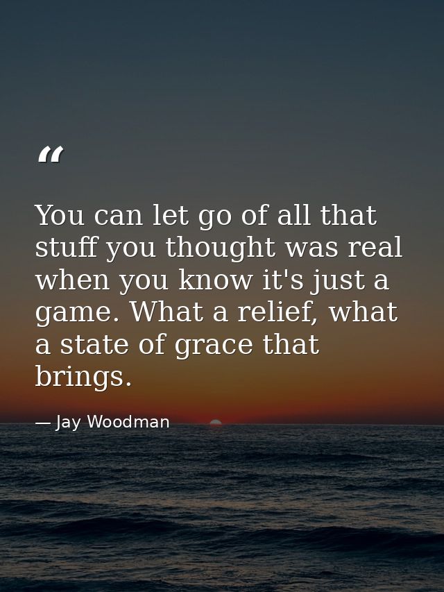 You can let go of all that stuff you thought was real when you know it's just a game. What a relief, what a state of gra — Jay Woodman