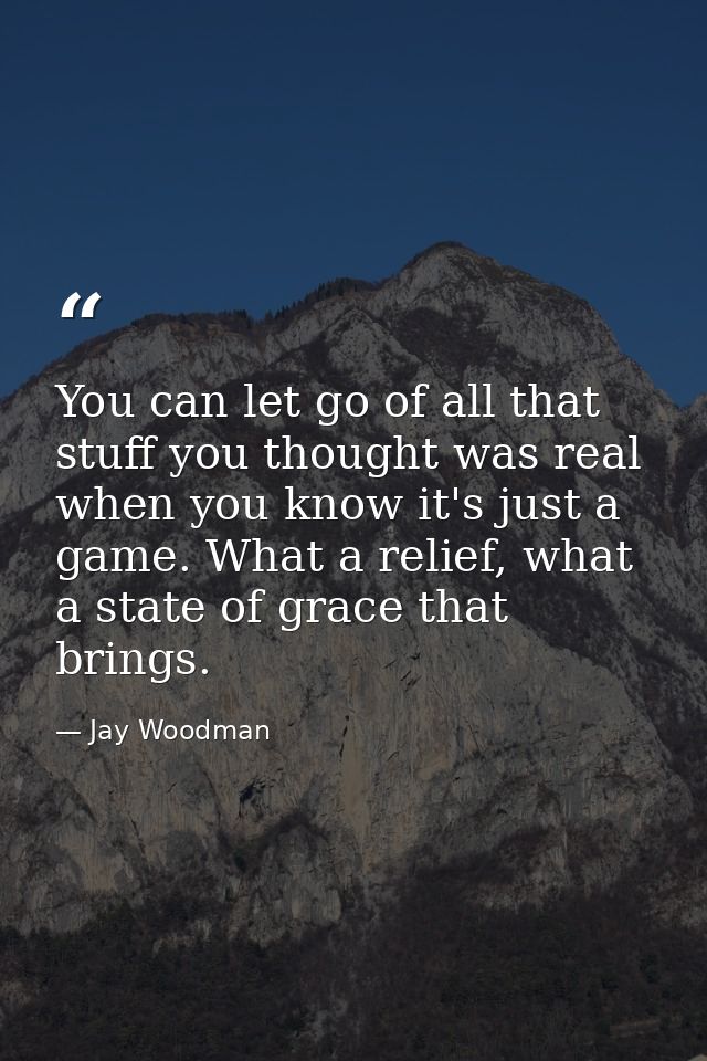 You can let go of all that stuff you thought was real when you know it's just a game. What a relief, what a state of gra — Jay Woodman