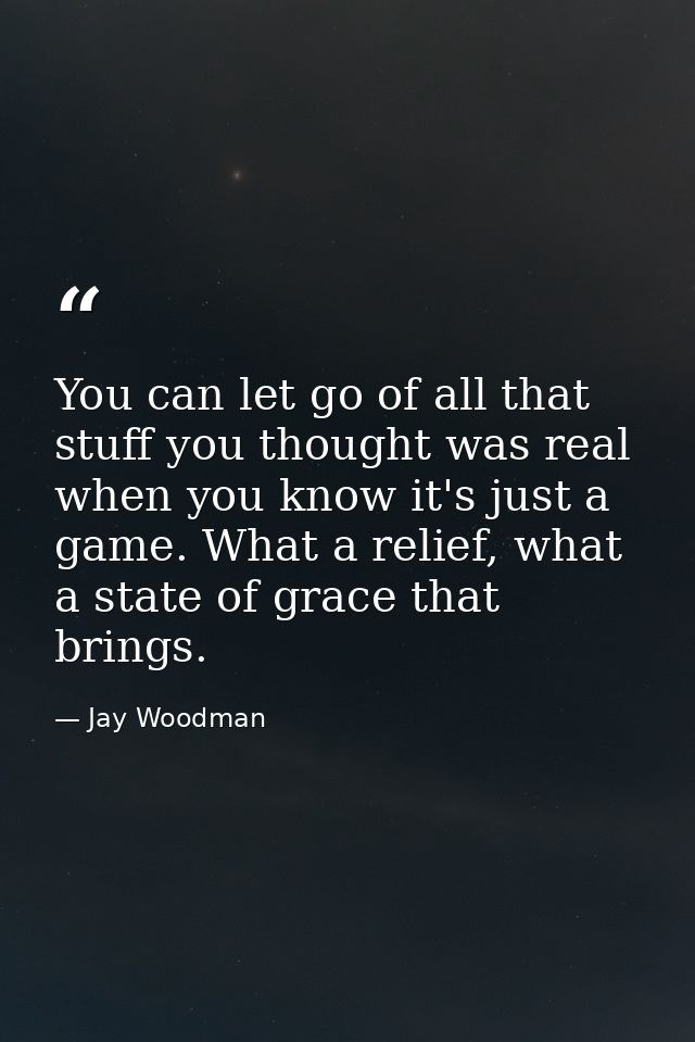 You can let go of all that stuff you thought was real when you know it's just a game. What a relief, what a state of gra — Jay Woodman