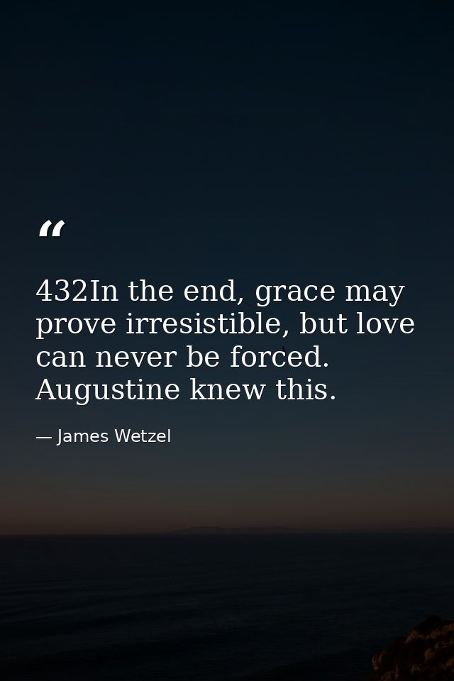 432In the end, grace may prove irresistible, but love can never be forced. Augustine knew this. — James Wetzel