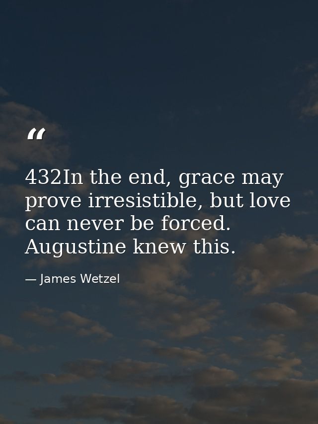432In the end, grace may prove irresistible, but love can never be forced. Augustine knew this. — James Wetzel