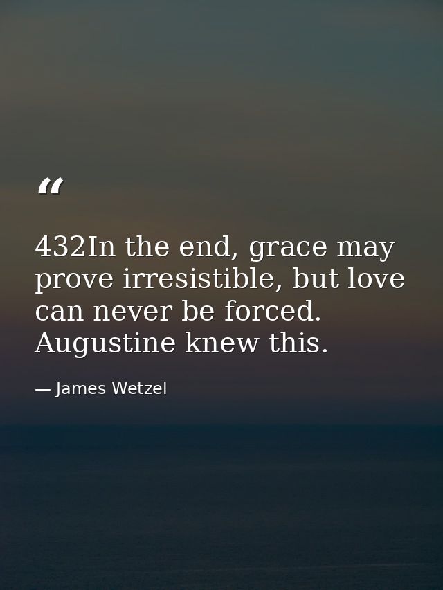 432In the end, grace may prove irresistible, but love can never be forced. Augustine knew this. — James Wetzel