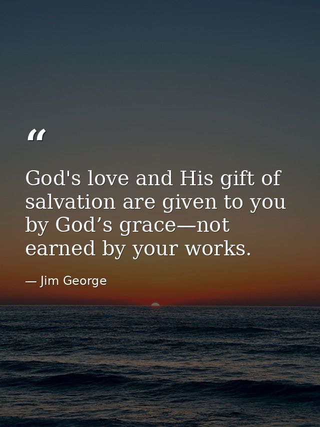 God's love and His gift of salvation are given to you by God’s grace—not earned by your works. — Jim George