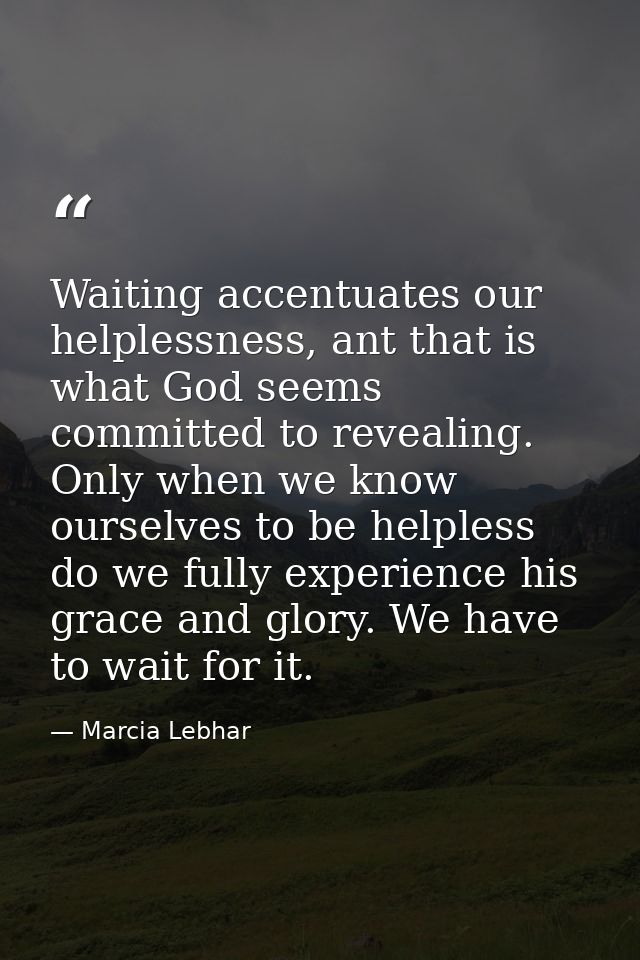 Waiting accentuates our helplessness, ant that is what God seems committed to revealing. Only when we know ourselves to  — Marcia Lebhar