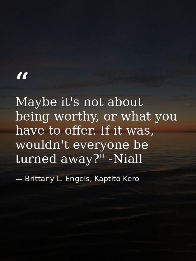 Maybe it's not about being worthy, or what you have to offer. If it was, wouldn't everyone be turned away?" -Niall — Brittany L. Engels, Kaptito Kero
