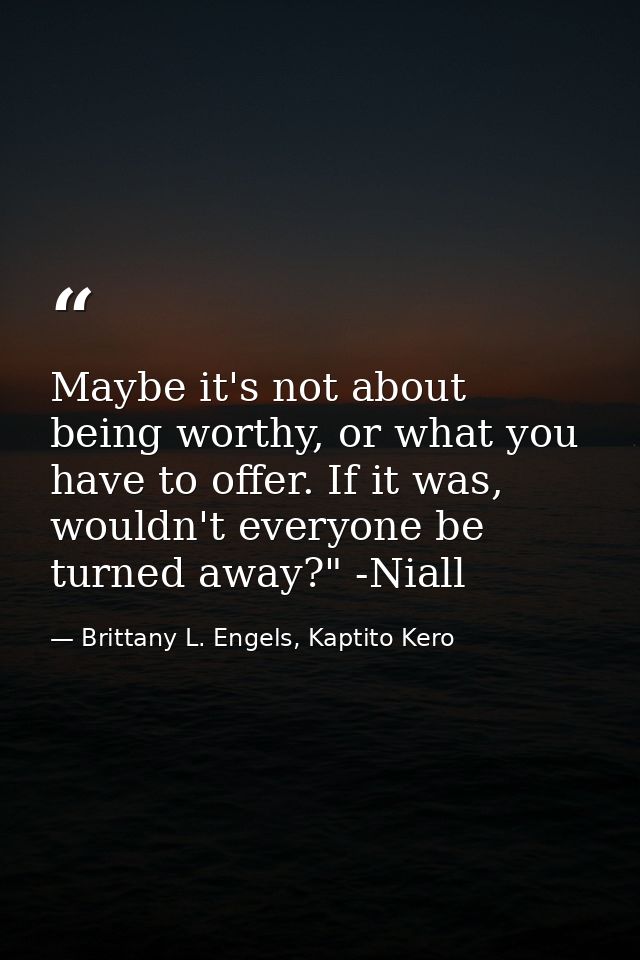 Maybe it's not about being worthy, or what you have to offer. If it was, wouldn't everyone be turned away?" -Niall — Brittany L. Engels, Kaptito Kero