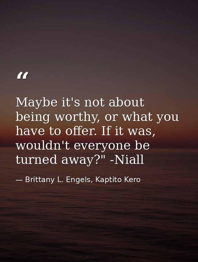 Maybe it's not about being worthy, or what you have to offer. If it was, wouldn't everyone be turned away?" -Niall — Brittany L. Engels, Kaptito Kero