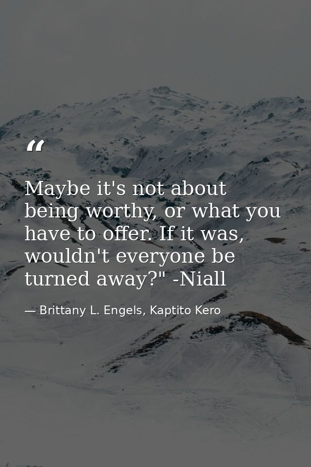 Maybe it's not about being worthy, or what you have to offer. If it was, wouldn't everyone be turned away?" -Niall — Brittany L. Engels, Kaptito Kero