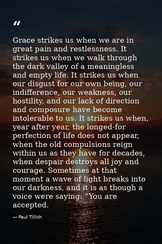 Grace strikes us when we are in great pain and restlessness. It strikes us when we walk through the dark valley of a mea — Paul Tillich
