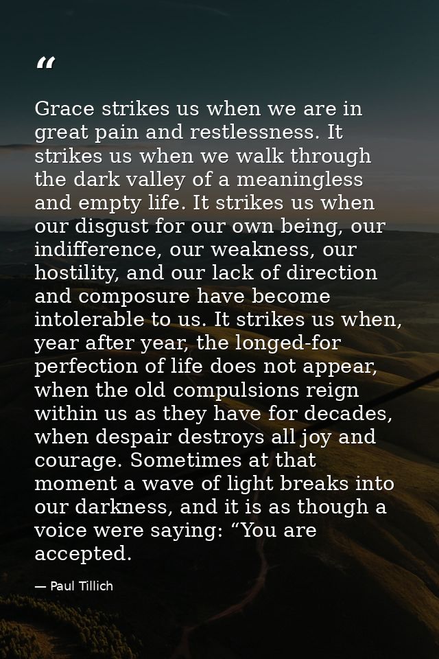 Grace strikes us when we are in great pain and restlessness. It strikes us when we walk through the dark valley of a mea — Paul Tillich