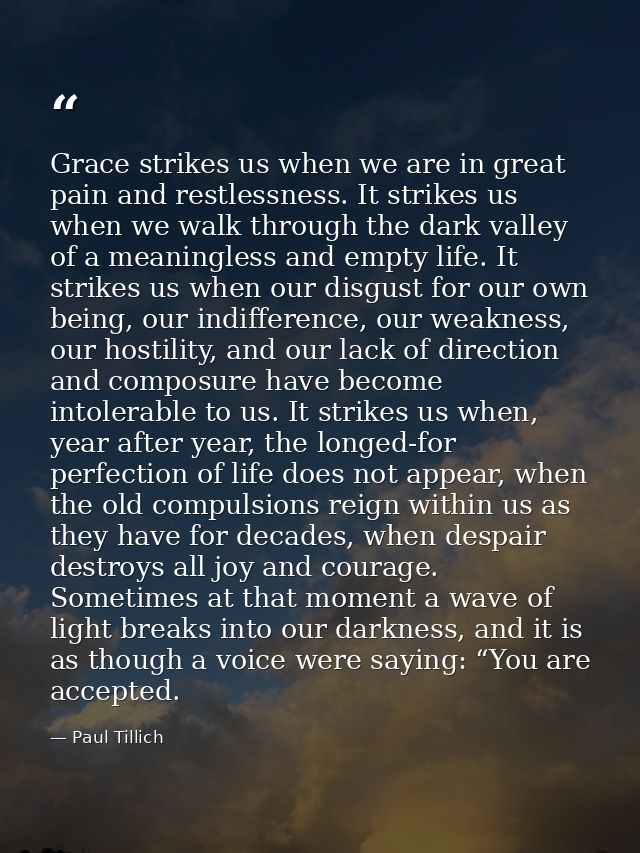 Grace strikes us when we are in great pain and restlessness. It strikes us when we walk through the dark valley of a mea — Paul Tillich