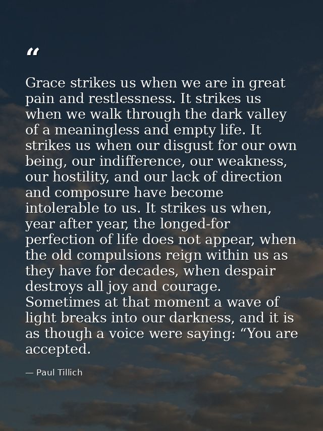 Grace strikes us when we are in great pain and restlessness. It strikes us when we walk through the dark valley of a mea — Paul Tillich