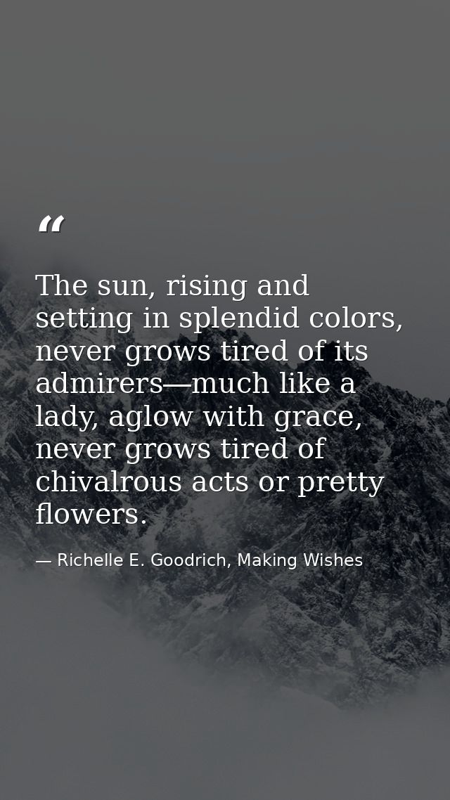 The sun, rising and setting in splendid colors, never grows tired of its admirers―much like a lady, aglow with grace, ne — Richelle E. Goodrich, Making Wishes