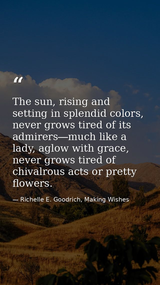 The sun, rising and setting in splendid colors, never grows tired of its admirers―much like a lady, aglow with grace, ne — Richelle E. Goodrich, Making Wishes