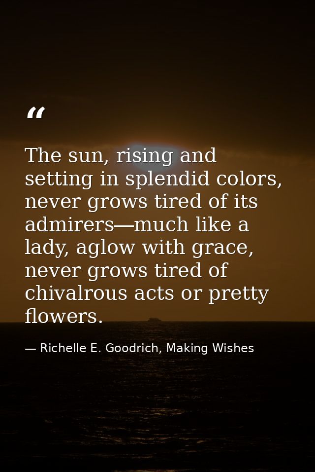 The sun, rising and setting in splendid colors, never grows tired of its admirers―much like a lady, aglow with grace, ne — Richelle E. Goodrich, Making Wishes