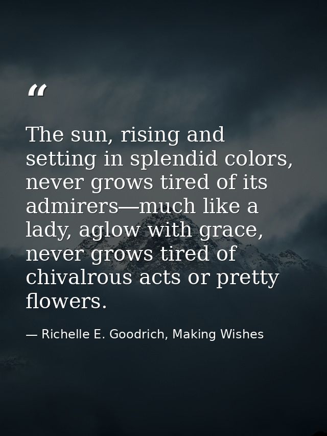 The sun, rising and setting in splendid colors, never grows tired of its admirers―much like a lady, aglow with grace, ne — Richelle E. Goodrich, Making Wishes