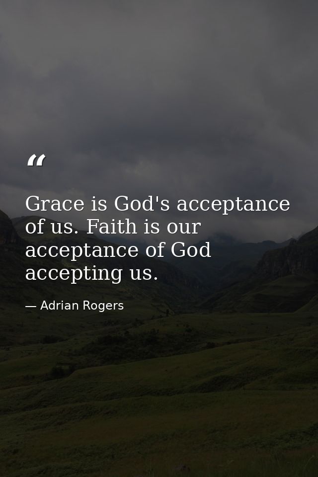 Grace is God's acceptance of us. Faith is our acceptance of God accepting us. — Adrian Rogers