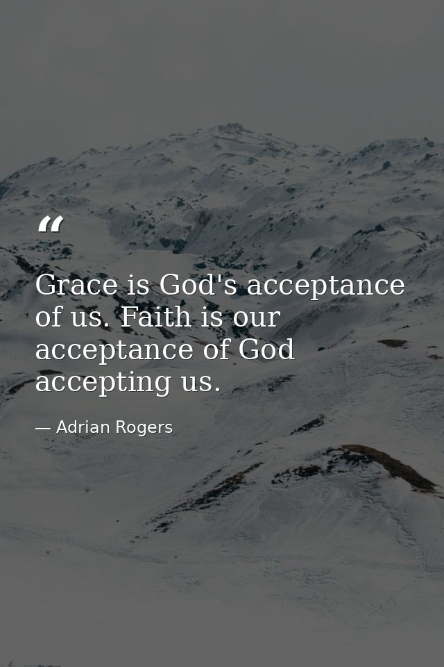 Grace is God's acceptance of us. Faith is our acceptance of God accepting us. — Adrian Rogers