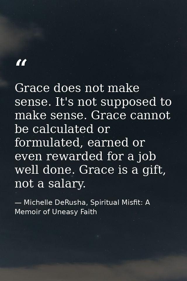 Grace does not make sense. It's not supposed to make sense. Grace cannot be calculated or formulated, earned or even rew — Michelle DeRusha, Spiritual Misfit: A Memoir of Uneasy Faith