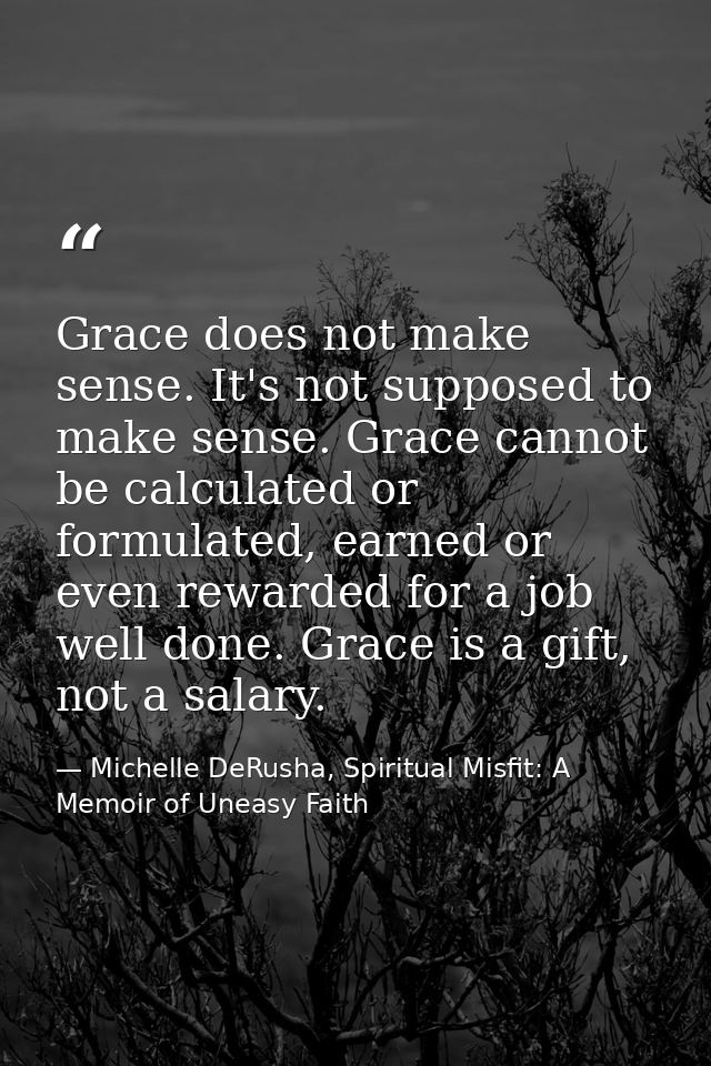 Grace does not make sense. It's not supposed to make sense. Grace cannot be calculated or formulated, earned or even rew — Michelle DeRusha, Spiritual Misfit: A Memoir of Uneasy Faith