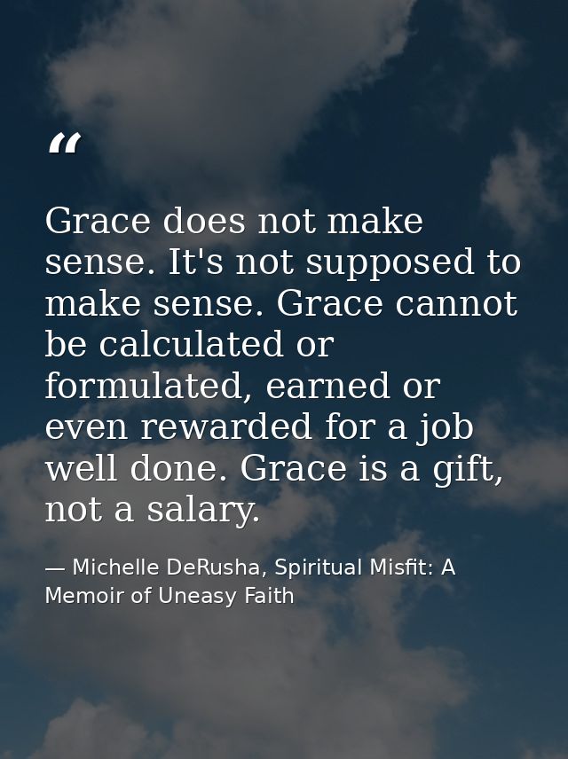 Grace does not make sense. It's not supposed to make sense. Grace cannot be calculated or formulated, earned or even rew — Michelle DeRusha, Spiritual Misfit: A Memoir of Uneasy Faith