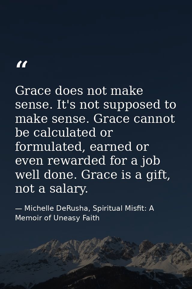 Grace does not make sense. It's not supposed to make sense. Grace cannot be calculated or formulated, earned or even rew — Michelle DeRusha, Spiritual Misfit: A Memoir of Uneasy Faith