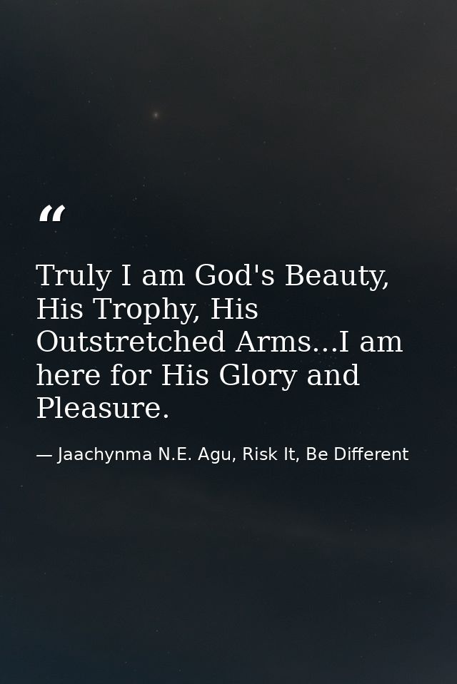 Truly I am God's Beauty, His Trophy, His Outstretched Arms...I am here for His Glory and Pleasure. — Jaachynma N.E. Agu, Risk It, Be Different