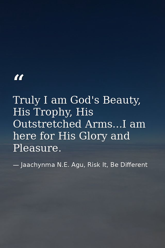 Truly I am God's Beauty, His Trophy, His Outstretched Arms...I am here for His Glory and Pleasure. — Jaachynma N.E. Agu, Risk It, Be Different