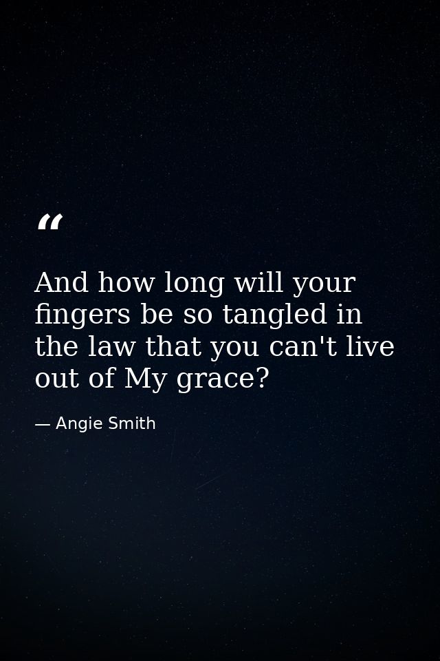 And how long will your fingers be so tangled in the law that you can't live out of My grace? — Angie Smith