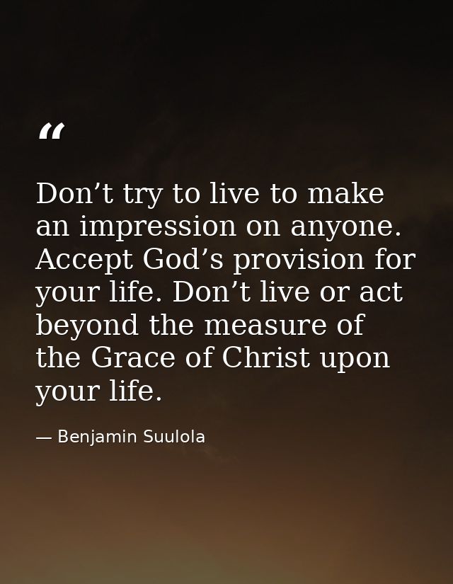 Don’t try to live to make an impression on anyone. Accept God’s provision for your life. Don’t live or act beyond the me — Benjamin Suulola