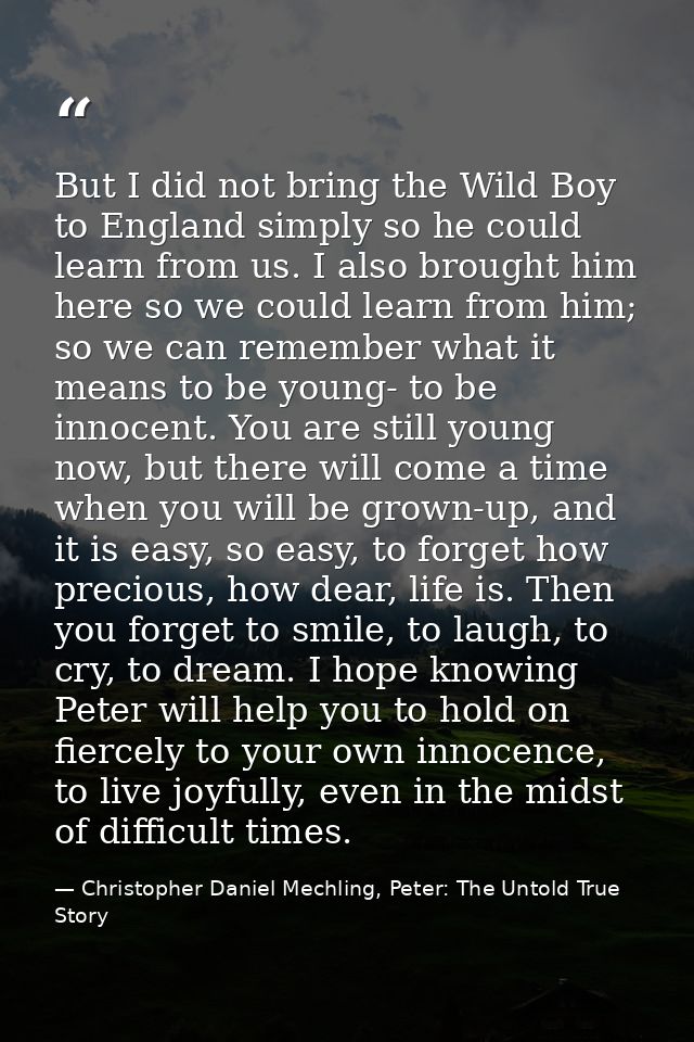 But I did not bring the Wild Boy to England simply so he could learn from us. I also brought him here so we could learn  — Christopher Daniel Mechling, Peter: The Untold True Story