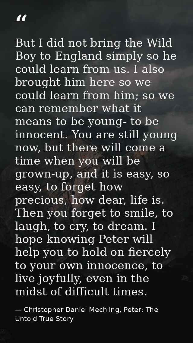 But I did not bring the Wild Boy to England simply so he could learn from us. I also brought him here so we could learn  — Christopher Daniel Mechling, Peter: The Untold True Story