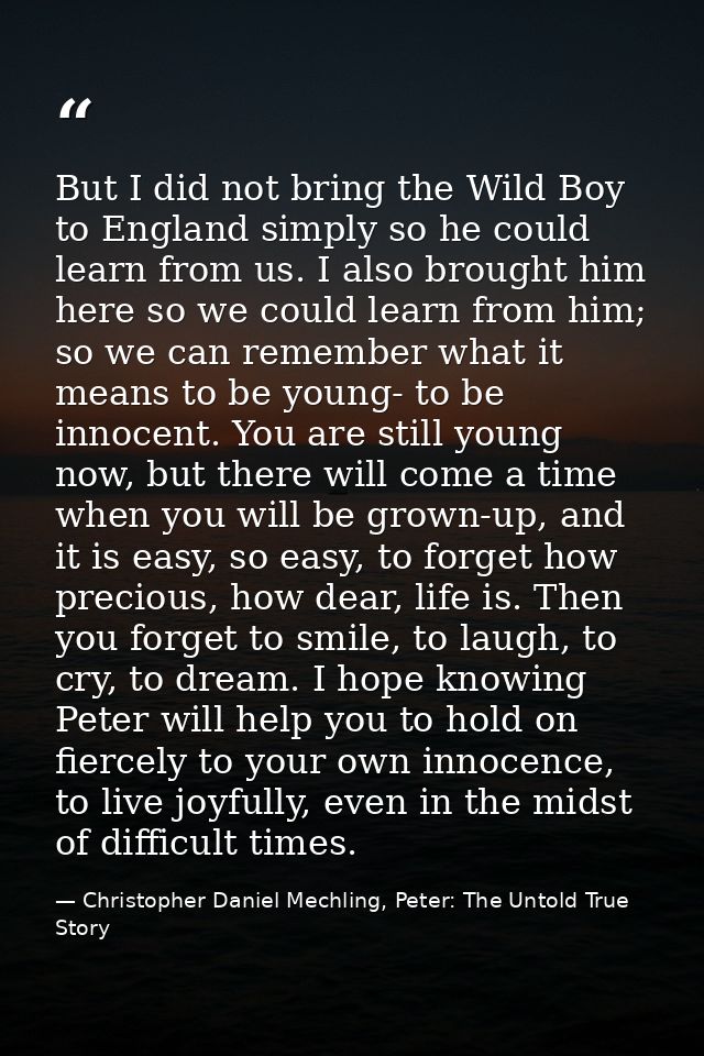 But I did not bring the Wild Boy to England simply so he could learn from us. I also brought him here so we could learn  — Christopher Daniel Mechling, Peter: The Untold True Story