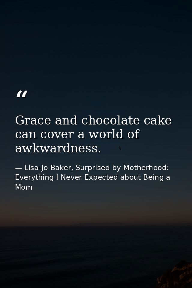 Grace and chocolate cake can cover a world of awkwardness. — Lisa-Jo Baker, Surprised by Motherhood: Everything I Never Expected about Being a Mom