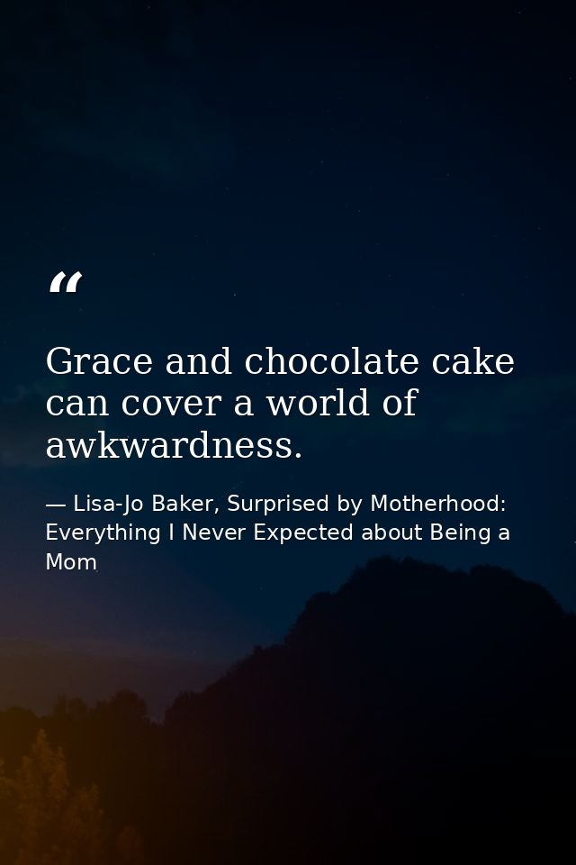 Grace and chocolate cake can cover a world of awkwardness. — Lisa-Jo Baker, Surprised by Motherhood: Everything I Never Expected about Being a Mom