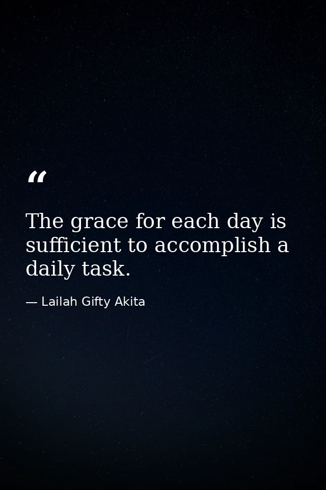 The grace for each day is sufficient to accomplish a daily task. — Lailah Gifty Akita