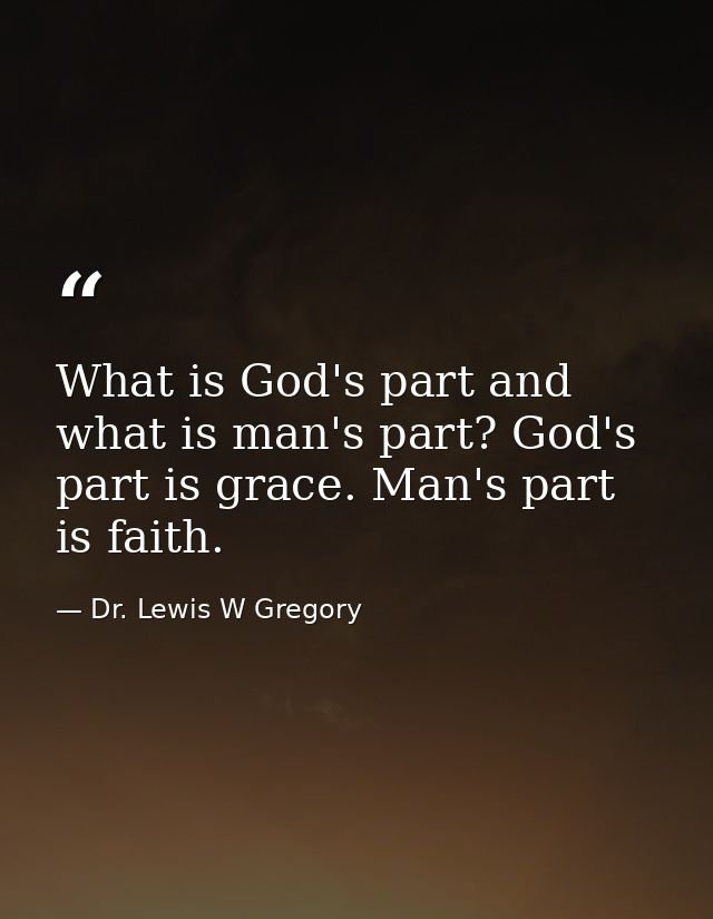 What is God's part and what is man's part? God's part is grace. Man's part is faith. — Dr. Lewis W Gregory
