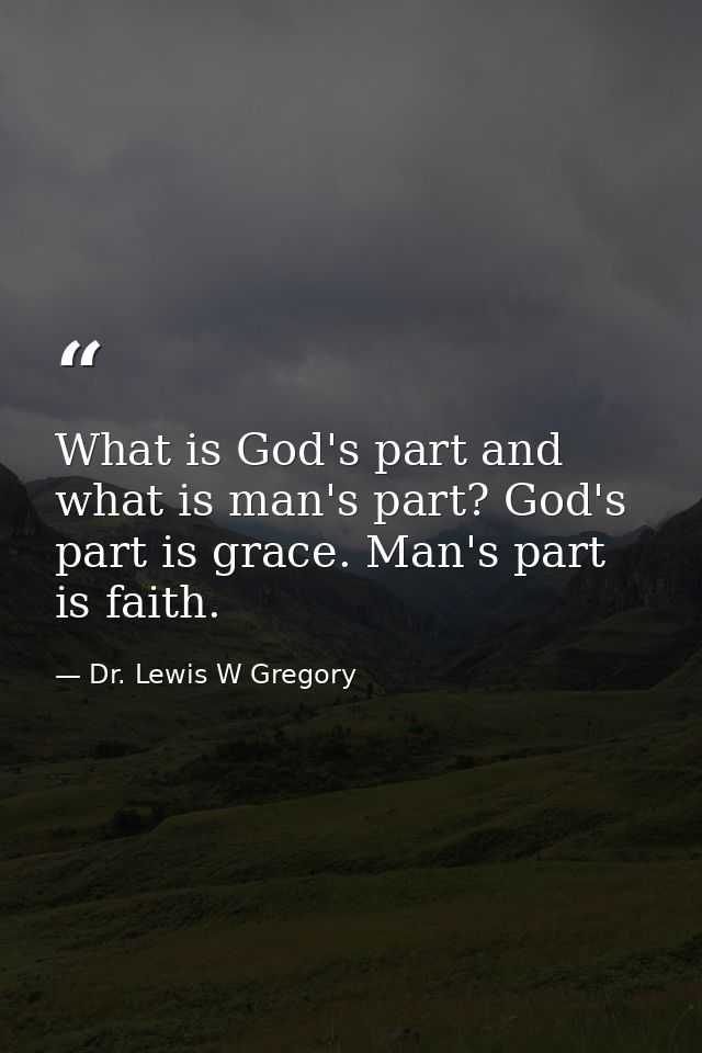 What is God's part and what is man's part? God's part is grace. Man's part is faith. — Dr. Lewis W Gregory