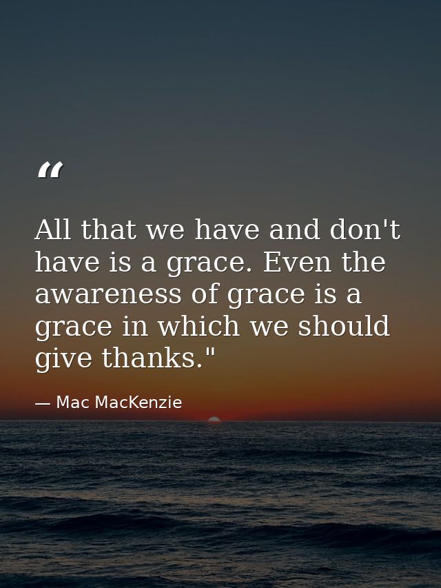 All that we have and don't have is a grace. Even the awareness of grace is a grace in which we should give thanks."﻿ — Mac MacKenzie