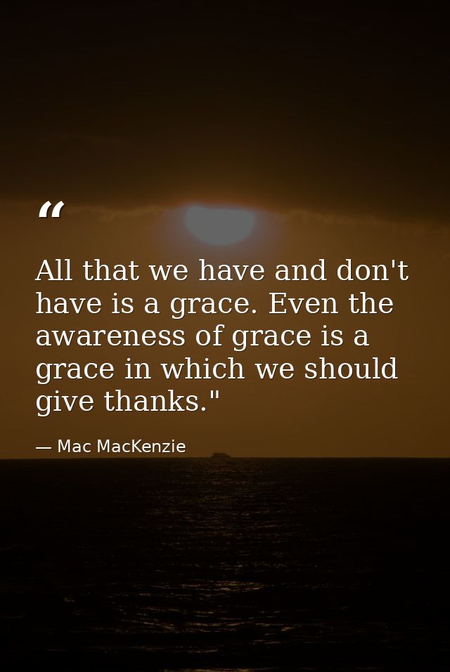 All that we have and don't have is a grace. Even the awareness of grace is a grace in which we should give thanks."﻿ — Mac MacKenzie