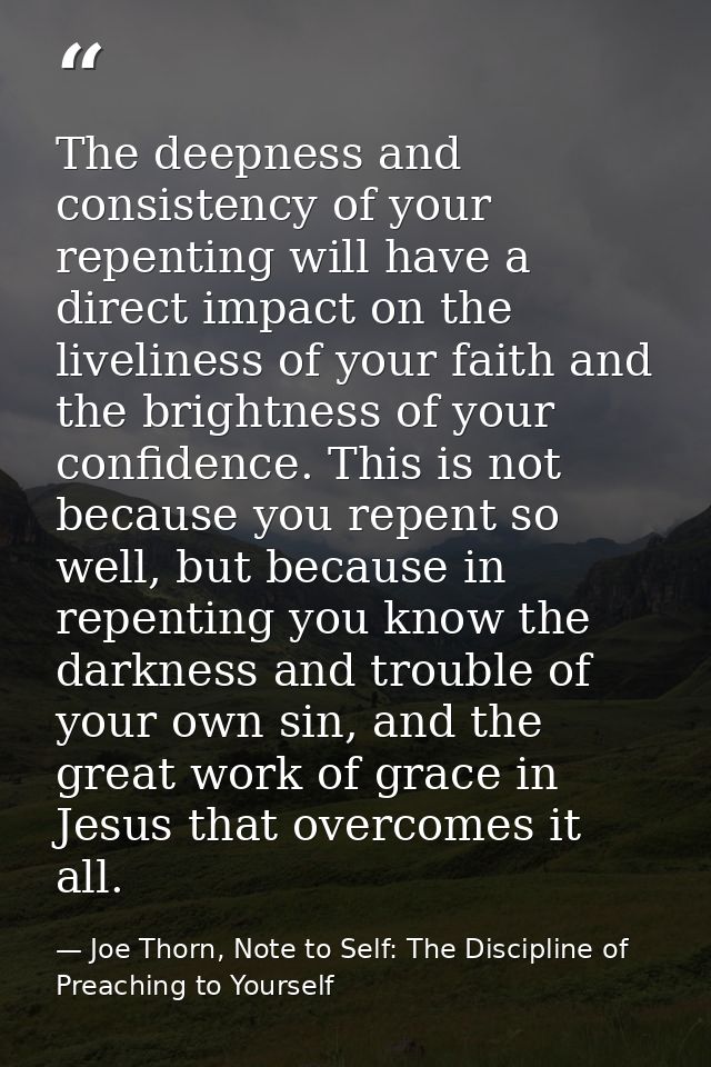 The deepness and consistency of your repenting will have a direct impact on the liveliness of your faith and the brightn — Joe Thorn, Note to Self: The Discipline of Preaching to Yourself