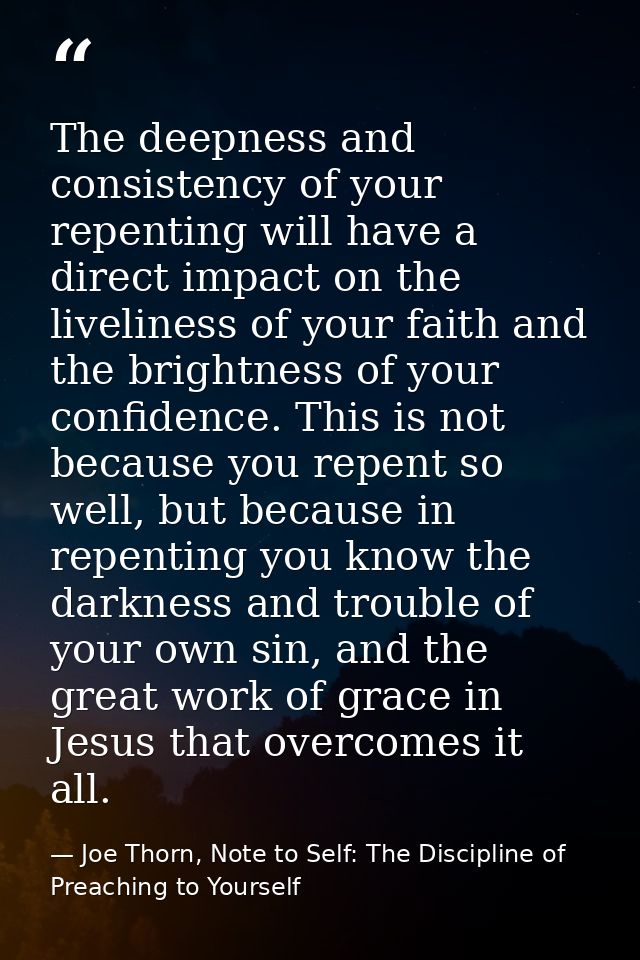 The deepness and consistency of your repenting will have a direct impact on the liveliness of your faith and the brightn — Joe Thorn, Note to Self: The Discipline of Preaching to Yourself
