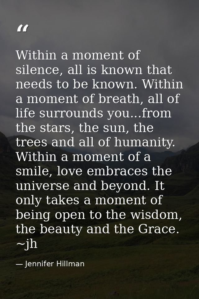 Within a moment of silence, all is known that needs to be known. Within a moment of breath, all of life surrounds you... — Jennifer Hillman