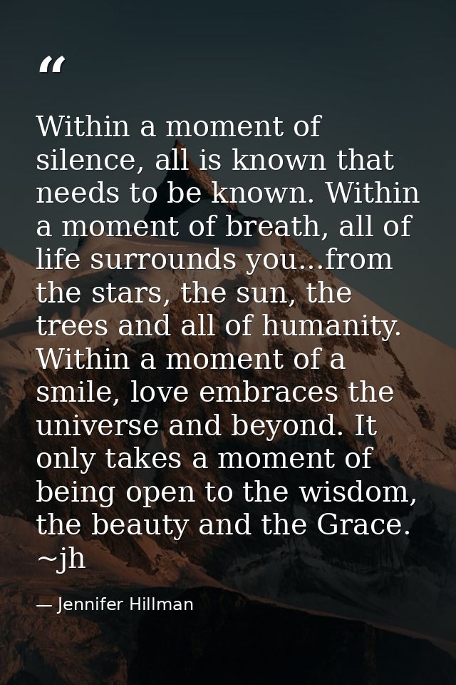 Within a moment of silence, all is known that needs to be known. Within a moment of breath, all of life surrounds you... — Jennifer Hillman