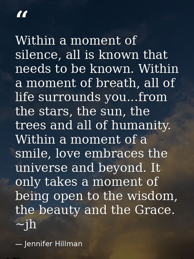 Within a moment of silence, all is known that needs to be known. Within a moment of breath, all of life surrounds you... — Jennifer Hillman