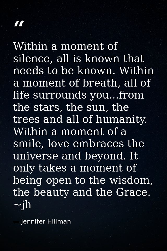 Within a moment of silence, all is known that needs to be known. Within a moment of breath, all of life surrounds you... — Jennifer Hillman