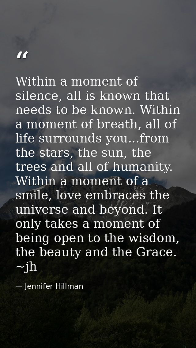 Within a moment of silence, all is known that needs to be known. Within a moment of breath, all of life surrounds you... — Jennifer Hillman