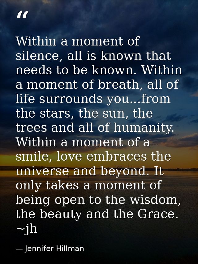 Within a moment of silence, all is known that needs to be known. Within a moment of breath, all of life surrounds you... — Jennifer Hillman